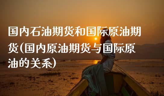 国内石油期货和国际原油期货(国内原油期货与国际原油的关系)_https://www.qianjuhuagong.com_期货行情_第1张