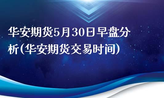 华安期货5月30日早盘分析(华安期货交易时间)_https://www.qianjuhuagong.com_期货直播_第1张