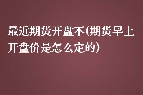 最近期货开盘不(期货早上开盘价是怎么定的)_https://www.qianjuhuagong.com_期货直播_第1张