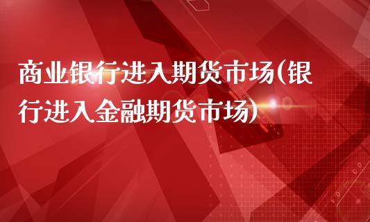 商业银行进入期货市场(银行进入金融期货市场)_https://www.qianjuhuagong.com_期货行情_第1张