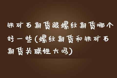 铁矿石期货跟螺纹期货哪个好一些(螺纹期货和铁矿石期货关联性大吗)_https://www.qianjuhuagong.com_期货百科_第1张