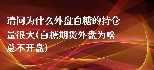 请问为什么外盘白糖的持仓量很大(白糖期货外盘为啥总不开盘)_https://www.qianjuhuagong.com_期货开户_第1张