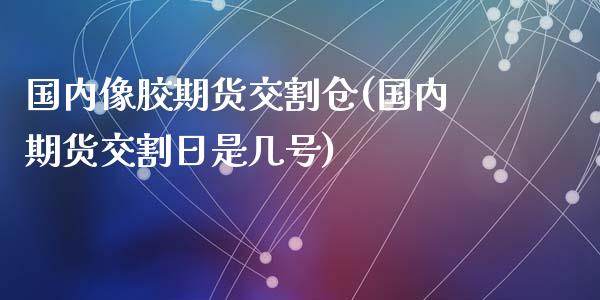 国内像胶期货交割仓(国内期货交割日是几号)_https://www.qianjuhuagong.com_期货行情_第1张