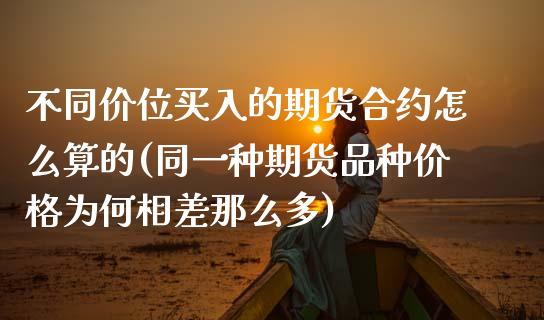 不同价位买入的期货合约怎么算的(同一种期货品种价格为何相差那么多)_https://www.qianjuhuagong.com_期货直播_第1张