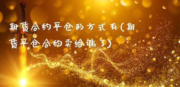 期货合约平仓的方式有(期货平仓合约卖给谁了)_https://www.qianjuhuagong.com_期货直播_第1张