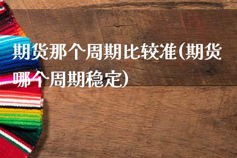 期货那个周期比较准(期货哪个周期稳定)_https://www.qianjuhuagong.com_期货开户_第1张