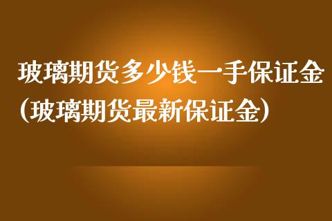 玻璃期货多少钱一手保证金(玻璃期货最新保证金)_https://www.qianjuhuagong.com_期货开户_第1张