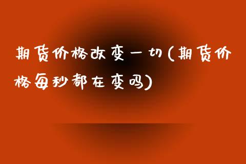 期货价格改变一切(期货价格每秒都在变吗)_https://www.qianjuhuagong.com_期货开户_第1张