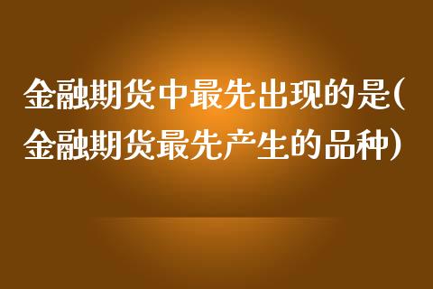 金融期货中最先出现的是(金融期货最先产生的品种)_https://www.qianjuhuagong.com_期货直播_第1张