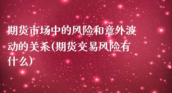 期货市场中的风险和意外波动的关系(期货交易风险有什么)_https://www.qianjuhuagong.com_期货开户_第1张