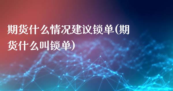 期货什么情况建议锁单(期货什么叫锁单)_https://www.qianjuhuagong.com_期货行情_第1张