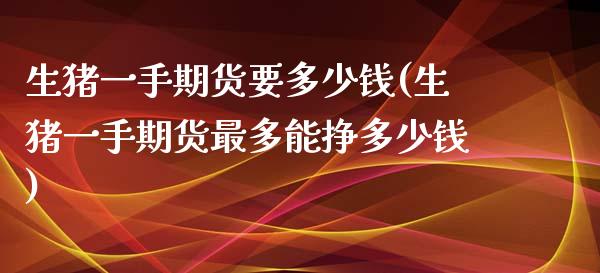 生猪一手期货要多少钱(生猪一手期货最多能挣多少钱)_https://www.qianjuhuagong.com_期货开户_第1张