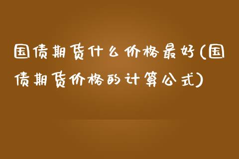 国债期货什么价格最好(国债期货价格的计算公式)_https://www.qianjuhuagong.com_期货直播_第1张