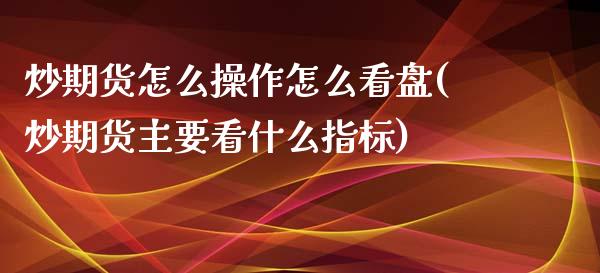 炒期货怎么操作怎么看盘(炒期货主要看什么指标)_https://www.qianjuhuagong.com_期货百科_第1张