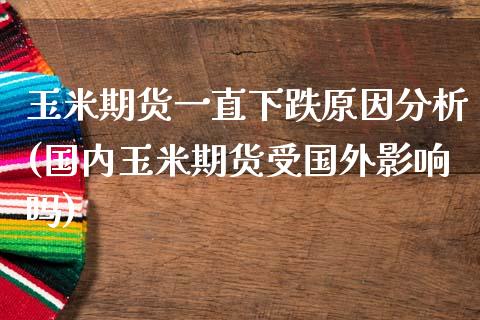 玉米期货一直下跌原因分析(国内玉米期货受国外影响吗)_https://www.qianjuhuagong.com_期货百科_第1张