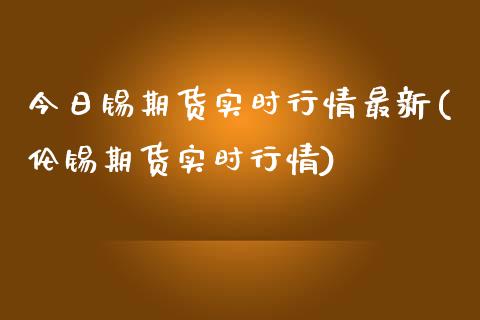 今日锡期货实时行情最新(伦锡期货实时行情)_https://www.qianjuhuagong.com_期货开户_第1张