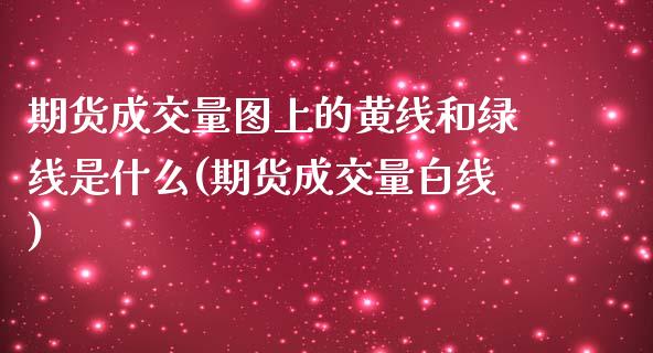 期货成交量图上的黄线和绿线是什么(期货成交量白线)_https://www.qianjuhuagong.com_期货开户_第1张