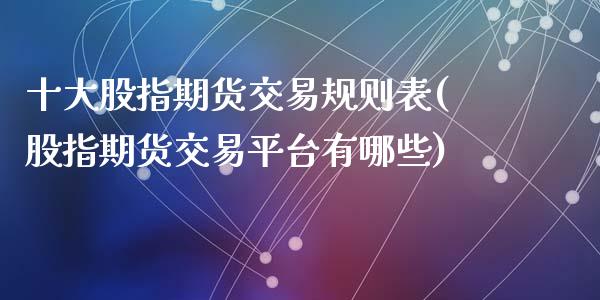 十大股指期货交易规则表(股指期货交易平台有哪些)_https://www.qianjuhuagong.com_期货行情_第1张