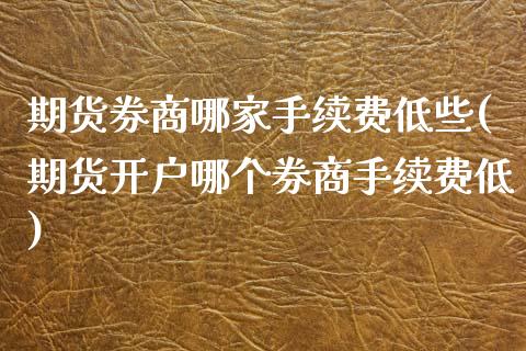 期货券商哪家手续费低些(期货开户哪个券商手续费低)_https://www.qianjuhuagong.com_期货百科_第1张