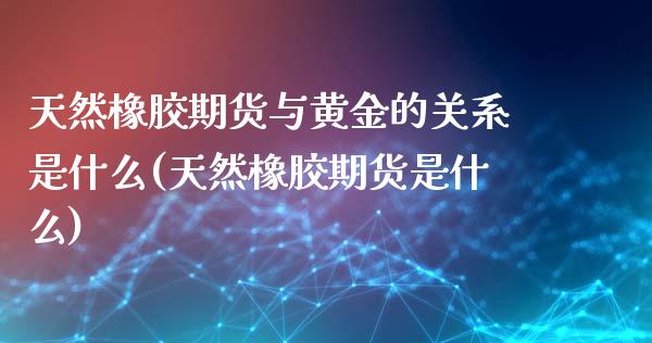 天然橡胶期货与黄金的关系是什么(天然橡胶期货是什么)_https://www.qianjuhuagong.com_期货开户_第1张