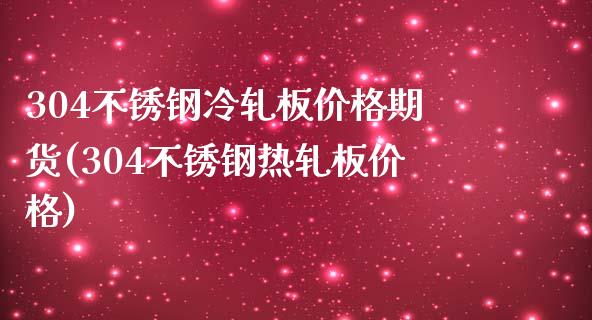 304不锈钢冷轧板价格期货(304不锈钢热轧板价格)_https://www.qianjuhuagong.com_期货行情_第1张