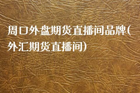 周口外盘期货直播间品牌(外汇期货直播间)_https://www.qianjuhuagong.com_期货开户_第1张