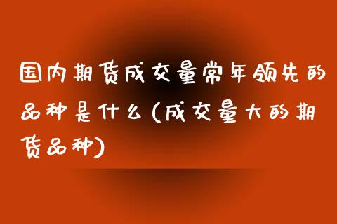 国内期货成交量常年领先的品种是什么(成交量大的期货品种)_https://www.qianjuhuagong.com_期货行情_第1张