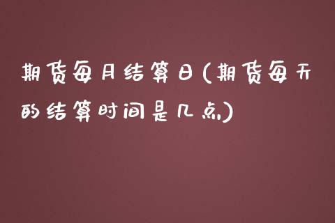 期货每月结算日(期货每天的结算时间是几点)_https://www.qianjuhuagong.com_期货开户_第1张