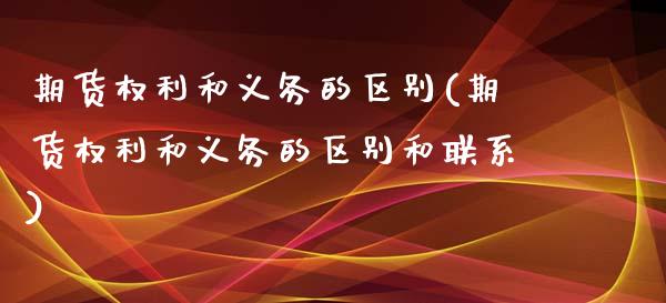 期货权利和义务的区别(期货权利和义务的区别和联系)_https://www.qianjuhuagong.com_期货行情_第1张