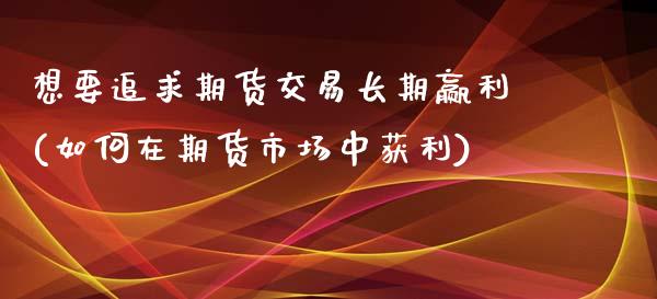 想要追求期货交易长期赢利(如何在期货市场中获利)_https://www.qianjuhuagong.com_期货平台_第1张