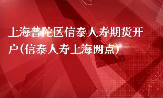 上海普陀区信泰人寿期货开户(信泰人寿上海网点)_https://www.qianjuhuagong.com_期货直播_第1张