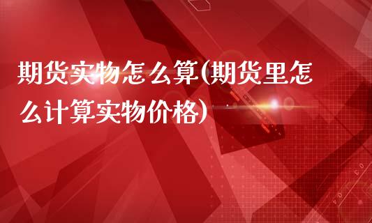 期货实物怎么算(期货里怎么计算实物价格)_https://www.qianjuhuagong.com_期货开户_第1张