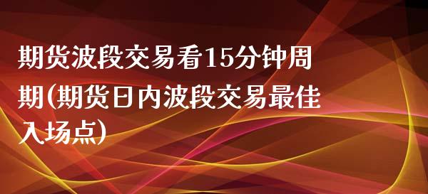 期货波段交易看15分钟周期(期货日内波段交易最佳入场点)_https://www.qianjuhuagong.com_期货百科_第1张