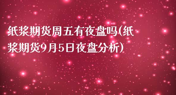 纸浆期货周五有夜盘吗(纸浆期货9月5日夜盘分析)_https://www.qianjuhuagong.com_期货开户_第1张