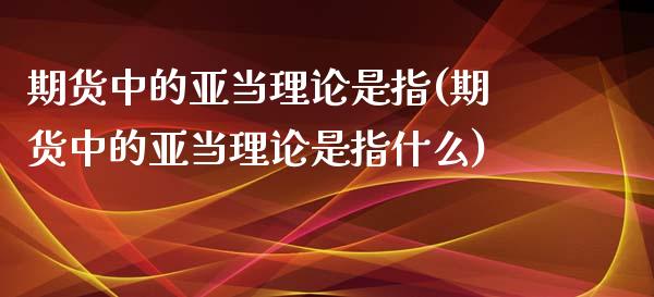 期货中的亚当理论是指(期货中的亚当理论是指什么)_https://www.qianjuhuagong.com_期货百科_第1张