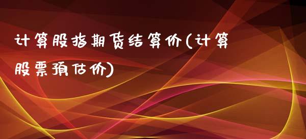 计算股指期货结算价(计算股票预估价)_https://www.qianjuhuagong.com_期货平台_第1张