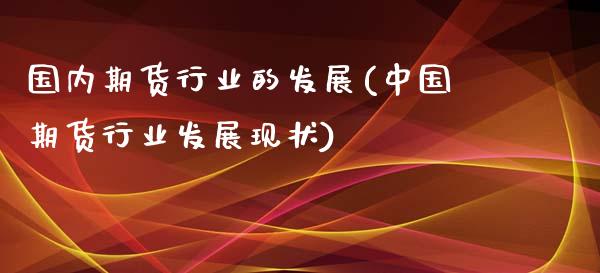 国内期货行业的发展(中国期货行业发展现状)_https://www.qianjuhuagong.com_期货直播_第1张