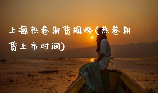 上海热卷期货规格(热卷期货上市时间)_https://www.qianjuhuagong.com_期货平台_第1张