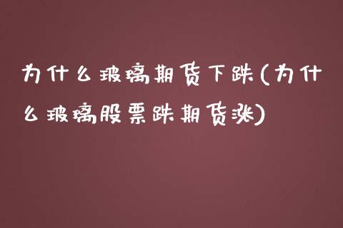 为什么玻璃期货下跌(为什么玻璃股票跌期货涨)_https://www.qianjuhuagong.com_期货行情_第1张