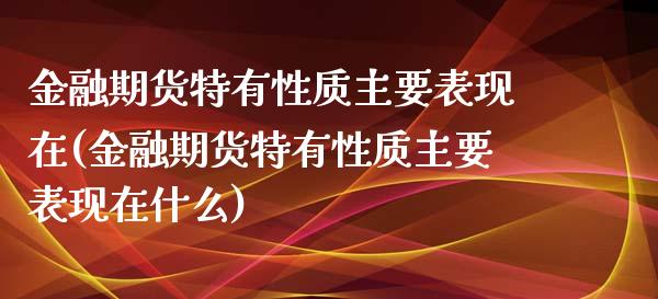 金融期货特有性质主要表现在(金融期货特有性质主要表现在什么)_https://www.qianjuhuagong.com_期货开户_第1张