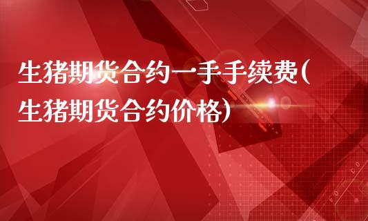 生猪期货合约一手手续费(生猪期货合约价格)_https://www.qianjuhuagong.com_期货行情_第1张