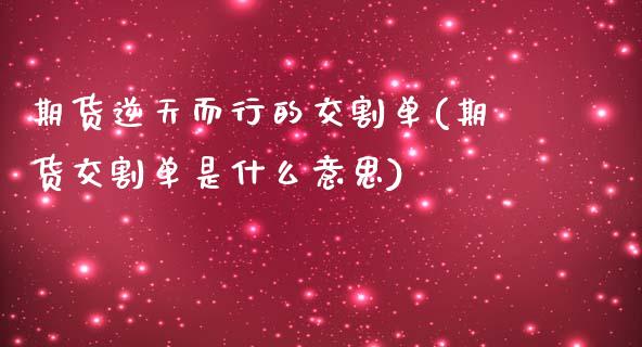 期货逆天而行的交割单(期货交割单是什么意思)_https://www.qianjuhuagong.com_期货直播_第1张