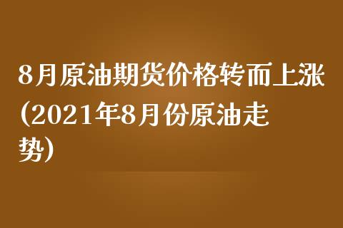 8月原油期货价格转而上涨(2021年8月份原油走势)_https://www.qianjuhuagong.com_期货直播_第1张