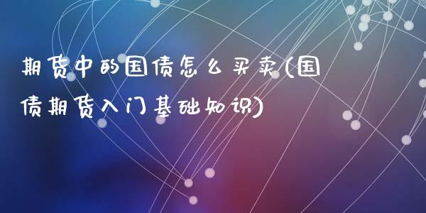 期货中的国债怎么买卖(国债期货入门基础知识)_https://www.qianjuhuagong.com_期货直播_第1张