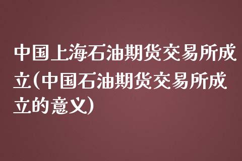 中国上海石油期货交易所成立(中国石油期货交易所成立的意义)_https://www.qianjuhuagong.com_期货平台_第1张