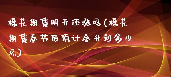 棉花期货明天还涨吗(棉花期货春节后预计会升到多少点)_https://www.qianjuhuagong.com_期货直播_第1张