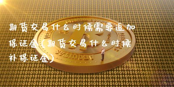 期货交易什么时候需要追加保证金(期货交易什么时候补保证金)_https://www.qianjuhuagong.com_期货行情_第1张