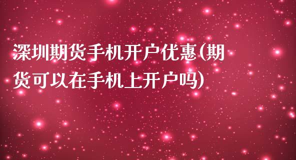 深圳期货手机开户优惠(期货可以在手机上开户吗)_https://www.qianjuhuagong.com_期货行情_第1张