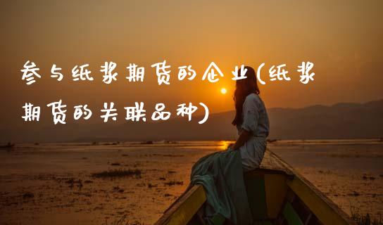 参与纸浆期货的企业(纸浆期货的关联品种)_https://www.qianjuhuagong.com_期货平台_第1张