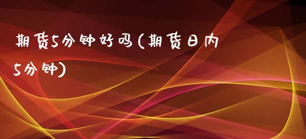 期货5分钟好吗(期货日内5分钟)_https://www.qianjuhuagong.com_期货平台_第1张